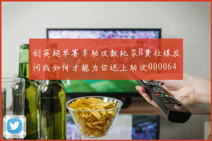 创英超单赛季助攻数纪录B费社媒发问我如何才能为你送上助攻0000644