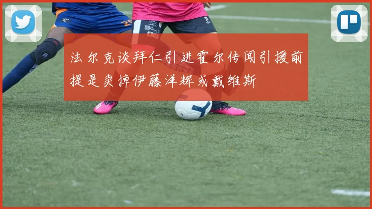法尔克谈拜仁引进霍尔传闻引援前提是卖掉伊藤洋辉或戴维斯