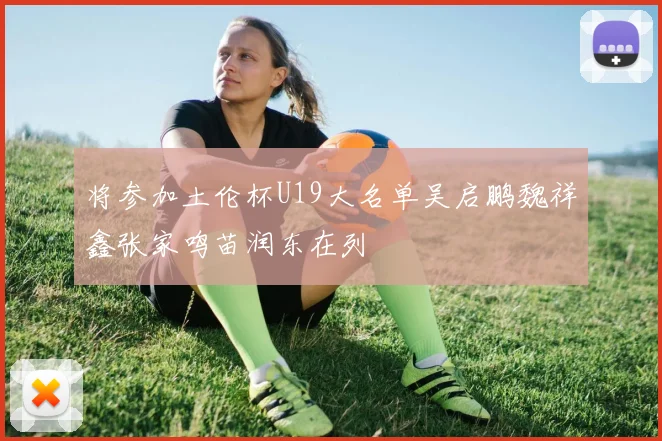 将参加土伦杯U19大名单吴启鹏魏祥鑫张家鸣苗润东在列