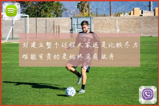 刘建业整个过程大家还是比较尽力难能可贵的是始终没有放弃