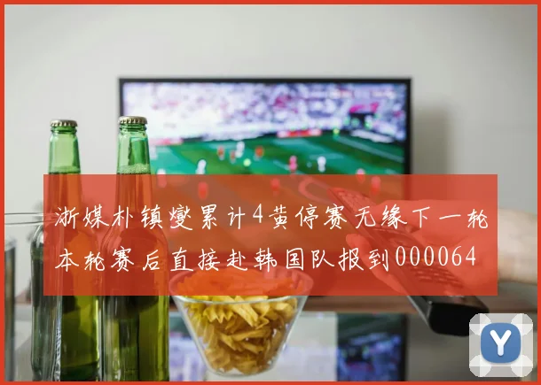 浙媒朴镇燮累计4黄停赛无缘下一轮本轮赛后直接赴韩国队报到0000644