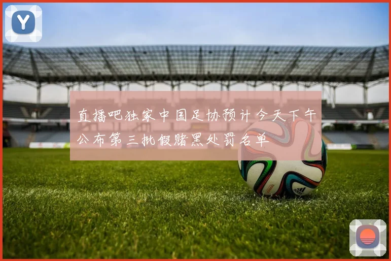 直播吧独家中国足协预计今天下午公布第三批假赌黑处罚名单