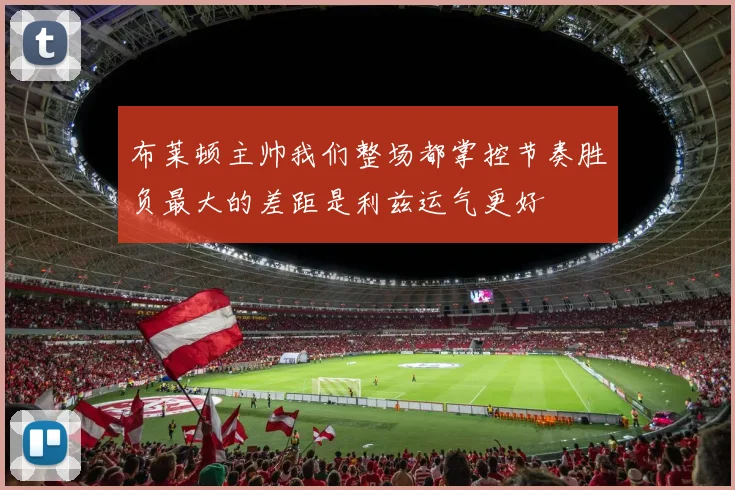 布莱顿主帅我们整场都掌控节奏胜负最大的差距是利兹运气更好