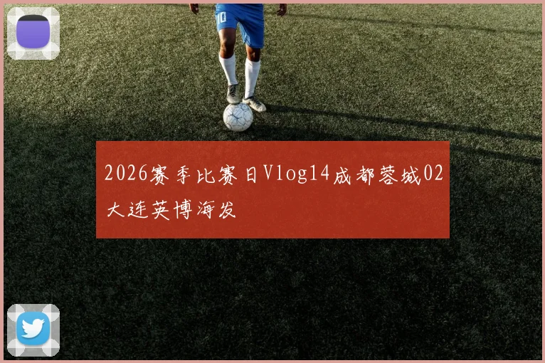 2026赛季比赛日Vlog14成都蓉城02大连英博海发