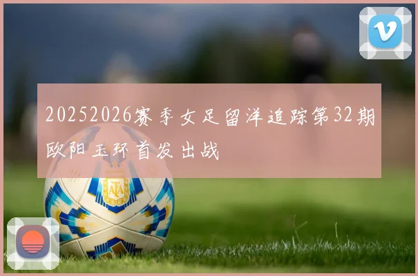 20252026赛季女足留洋追踪第32期欧阳玉环首发出战