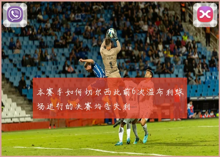 本赛季如何切尔西此前6次温布利球场进行的决赛均告失利