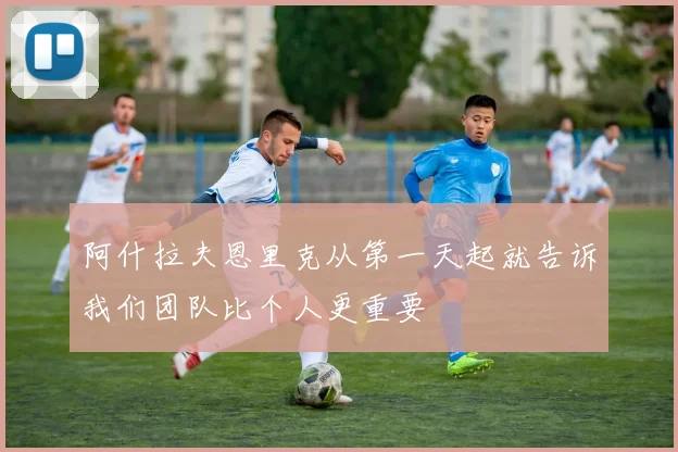 阿什拉夫恩里克从第一天起就告诉我们团队比个人更重要