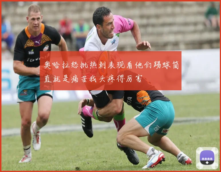 奥哈拉怒批热刺表现看他们踢球简直就是痛苦我头疼得厉害