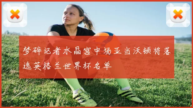 梦碎记者水晶宫中场亚当沃顿将落选英格兰世界杯名单