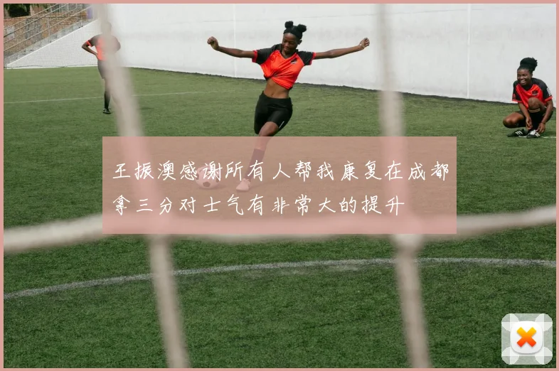王振澳感谢所有人帮我康复在成都拿三分对士气有非常大的提升